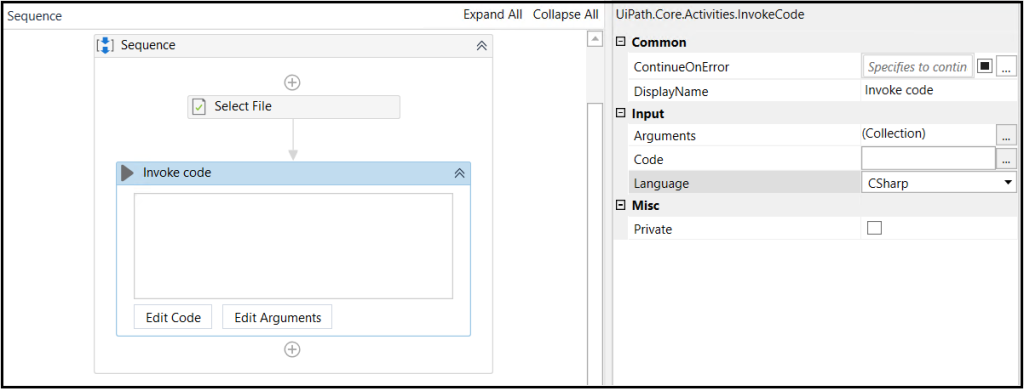 Sequence 
Sequence 
SelectFile 
Expand All 
Collapse All 
UiPath.CoreActivities.lnvokeCode 
Common 
ContinueOnError 
Display"" ame 
Input 
Arguments 
Code 
Language 
Misc 
Private 
Specifies to contin 
Inwke code 
(Collection) 
csnarp 
Invoke code 
Edit Code 
Edit Arguments 